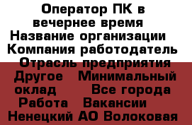 Оператор ПК в вечернее время › Название организации ­ Компания-работодатель › Отрасль предприятия ­ Другое › Минимальный оклад ­ 1 - Все города Работа » Вакансии   . Ненецкий АО,Волоковая д.